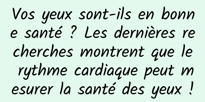 Vos yeux sont-ils en bonne santé ? Les dernières recherches montrent que le rythme cardiaque peut mesurer la santé des yeux !