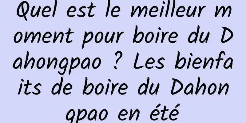 Quel est le meilleur moment pour boire du Dahongpao ? Les bienfaits de boire du Dahongpao en été