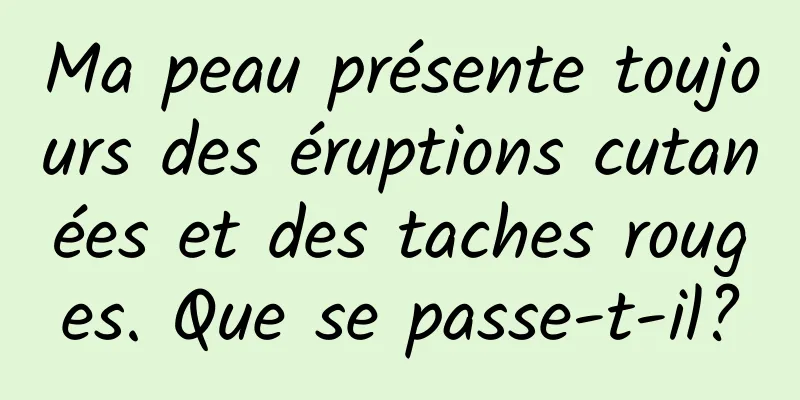 Ma peau présente toujours des éruptions cutanées et des taches rouges. Que se passe-t-il?