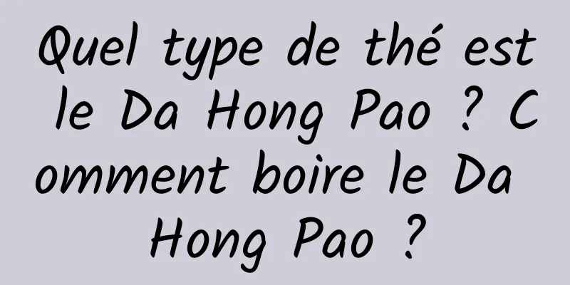 Quel type de thé est le Da Hong Pao ? Comment boire le Da Hong Pao ?