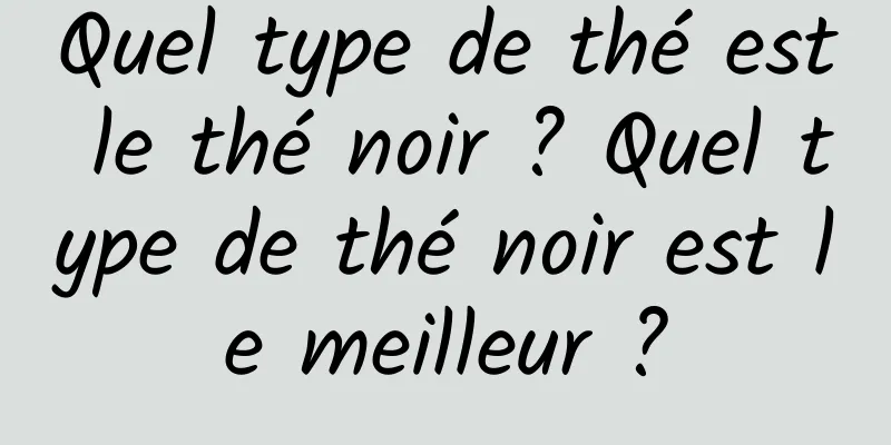 Quel type de thé est le thé noir ? Quel type de thé noir est le meilleur ?