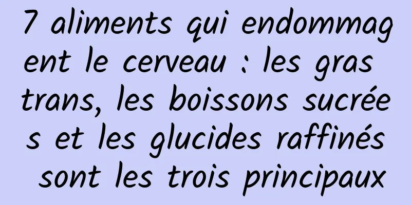7 aliments qui endommagent le cerveau : les gras trans, les boissons sucrées et les glucides raffinés sont les trois principaux