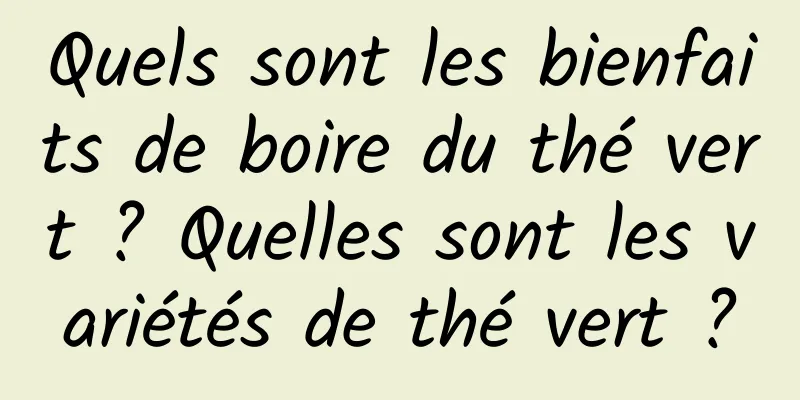 Quels sont les bienfaits de boire du thé vert ? Quelles sont les variétés de thé vert ?