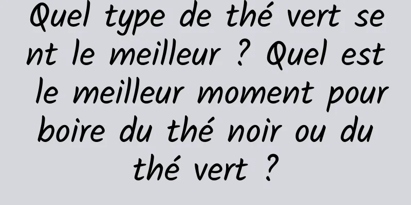 Quel type de thé vert sent le meilleur ? Quel est le meilleur moment pour boire du thé noir ou du thé vert ?