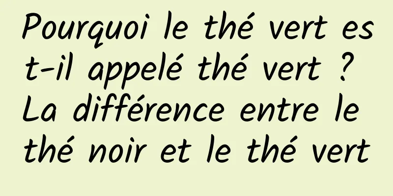 Pourquoi le thé vert est-il appelé thé vert ? La différence entre le thé noir et le thé vert
