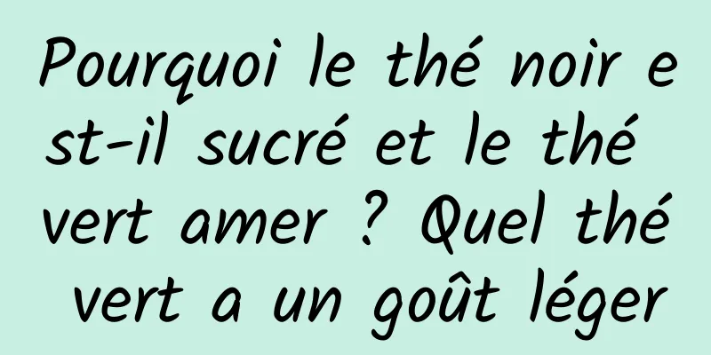Pourquoi le thé noir est-il sucré et le thé vert amer ? Quel thé vert a un goût léger