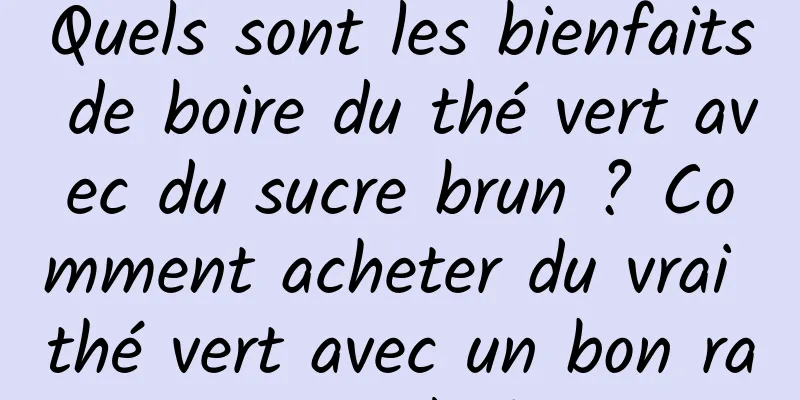Quels sont les bienfaits de boire du thé vert avec du sucre brun ? Comment acheter du vrai thé vert avec un bon rapport qualité-prix
