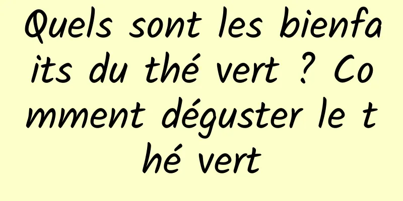 Quels sont les bienfaits du thé vert ? Comment déguster le thé vert