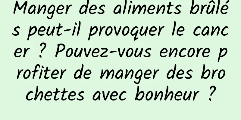 Manger des aliments brûlés peut-il provoquer le cancer ? Pouvez-vous encore profiter de manger des brochettes avec bonheur ?