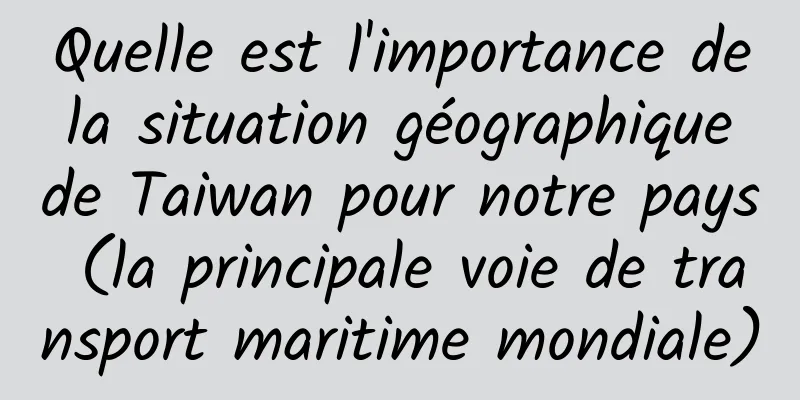 Quelle est l'importance de la situation géographique de Taiwan pour notre pays (la principale voie de transport maritime mondiale)