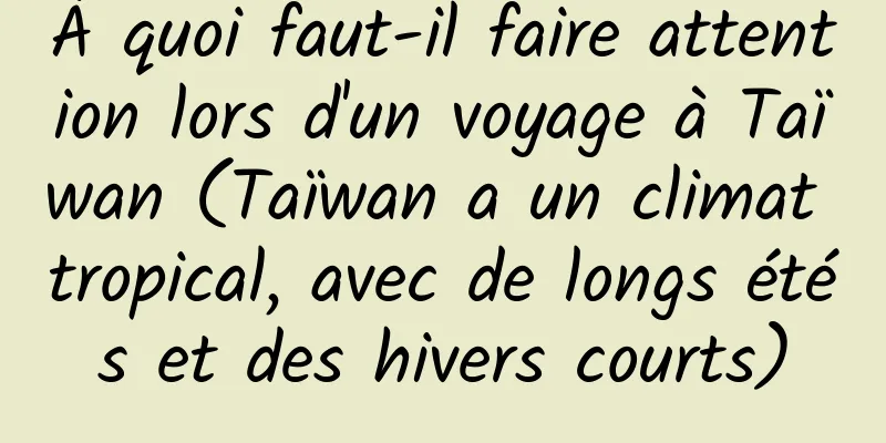À quoi faut-il faire attention lors d'un voyage à Taïwan (Taïwan a un climat tropical, avec de longs étés et des hivers courts)