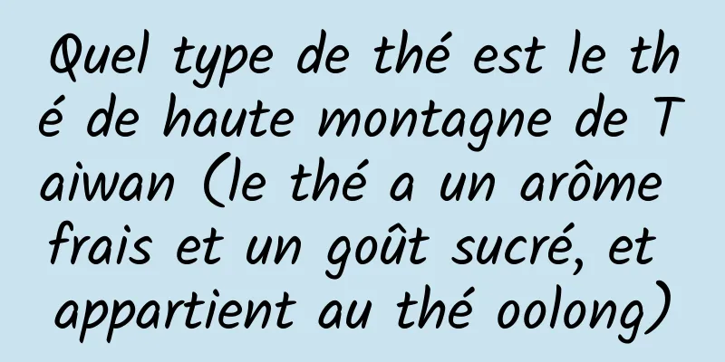Quel type de thé est le thé de haute montagne de Taiwan (le thé a un arôme frais et un goût sucré, et appartient au thé oolong)