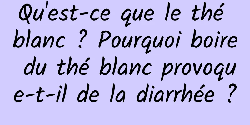 Qu'est-ce que le thé blanc ? Pourquoi boire du thé blanc provoque-t-il de la diarrhée ?