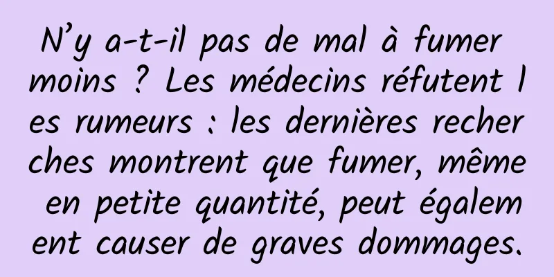 N’y a-t-il pas de mal à fumer moins ? Les médecins réfutent les rumeurs : les dernières recherches montrent que fumer, même en petite quantité, peut également causer de graves dommages.