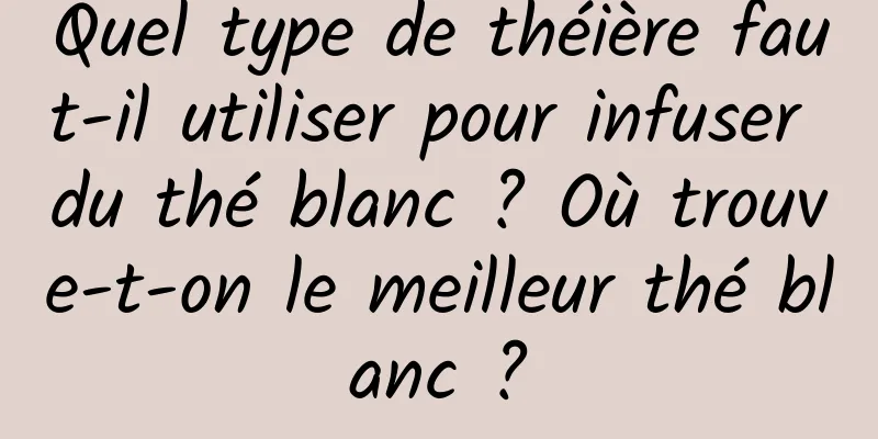 Quel type de théière faut-il utiliser pour infuser du thé blanc ? Où trouve-t-on le meilleur thé blanc ?