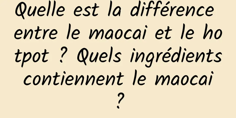 Quelle est la différence entre le maocai et le hotpot ? Quels ingrédients contiennent le maocai ?