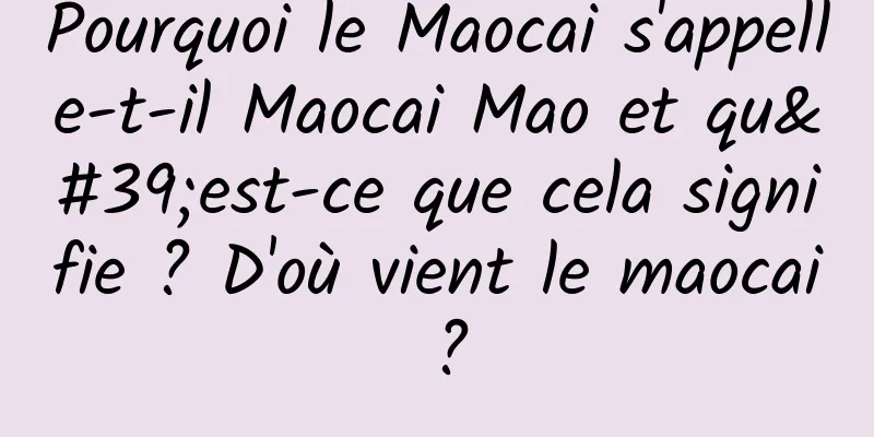 Pourquoi le Maocai s'appelle-t-il Maocai Mao et qu'est-ce que cela signifie ? D'où vient le maocai ?