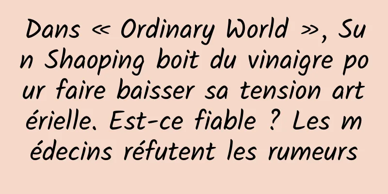 Dans « Ordinary World », Sun Shaoping boit du vinaigre pour faire baisser sa tension artérielle. Est-ce fiable ? Les médecins réfutent les rumeurs