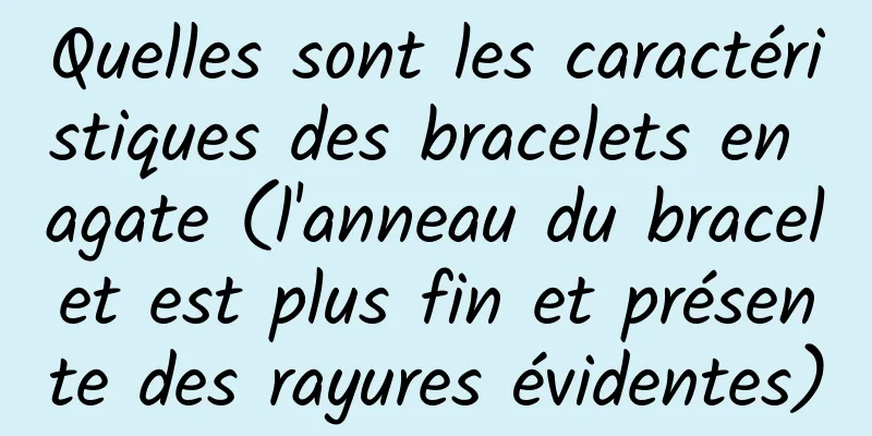 Quelles sont les caractéristiques des bracelets en agate (l'anneau du bracelet est plus fin et présente des rayures évidentes)