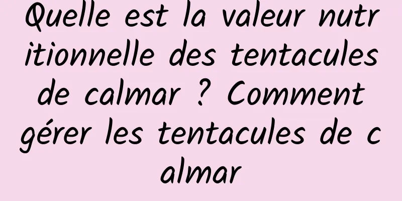 Quelle est la valeur nutritionnelle des tentacules de calmar ? Comment gérer les tentacules de calmar