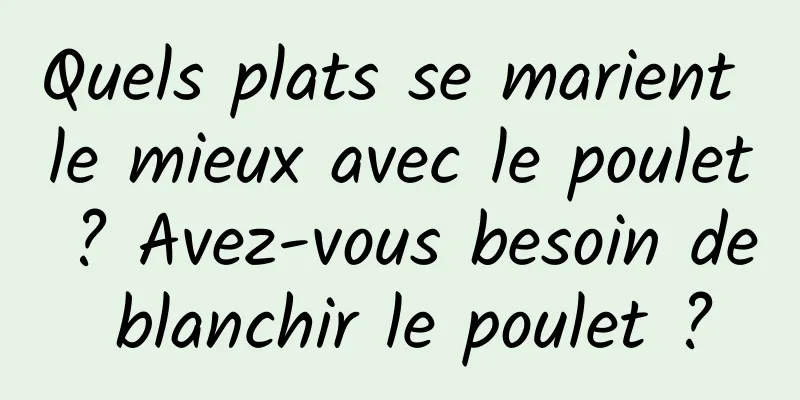 Quels plats se marient le mieux avec le poulet ? Avez-vous besoin de blanchir le poulet ?