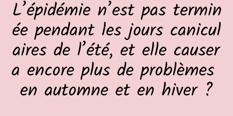 L’épidémie n’est pas terminée pendant les jours caniculaires de l’été, et elle causera encore plus de problèmes en automne et en hiver ?