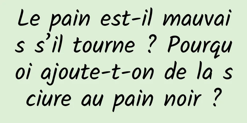 Le pain est-il mauvais s’il tourne ? Pourquoi ajoute-t-on de la sciure au pain noir ?