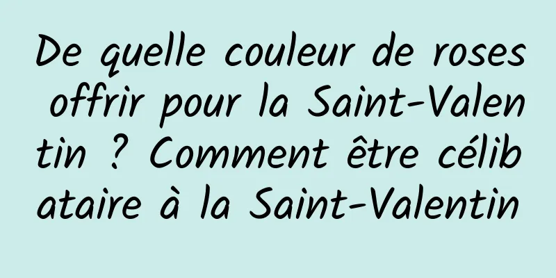 De quelle couleur de roses offrir pour la Saint-Valentin ? Comment être célibataire à la Saint-Valentin