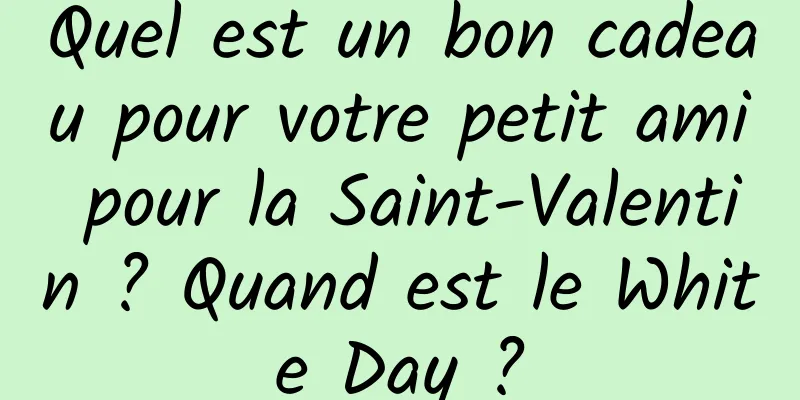 Quel est un bon cadeau pour votre petit ami pour la Saint-Valentin ? Quand est le White Day ?