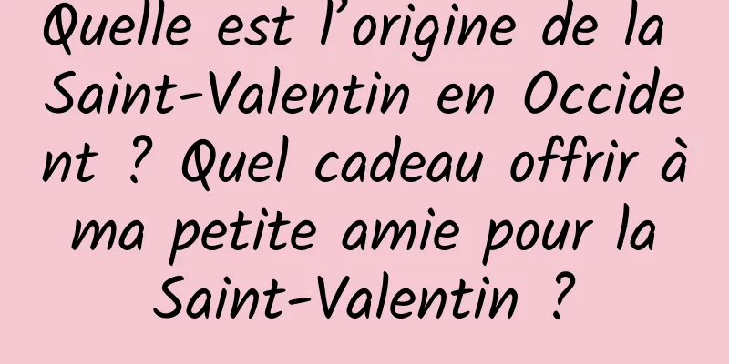 Quelle est l’origine de la Saint-Valentin en Occident ? Quel cadeau offrir à ma petite amie pour la Saint-Valentin ?