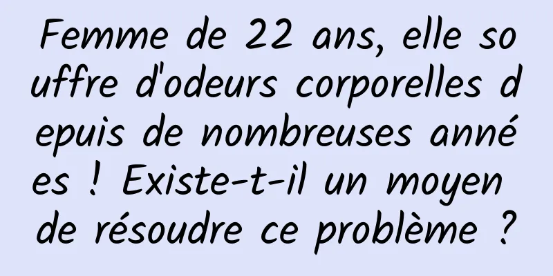 Femme de 22 ans, elle souffre d'odeurs corporelles depuis de nombreuses années ! Existe-t-il un moyen de résoudre ce problème ?