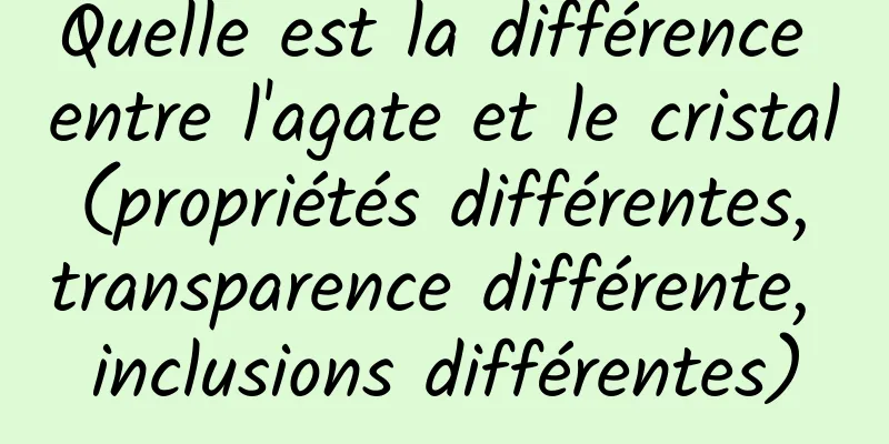 Quelle est la différence entre l'agate et le cristal (propriétés différentes, transparence différente, inclusions différentes)