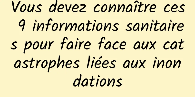 Vous devez connaître ces 9 informations sanitaires pour faire face aux catastrophes liées aux inondations