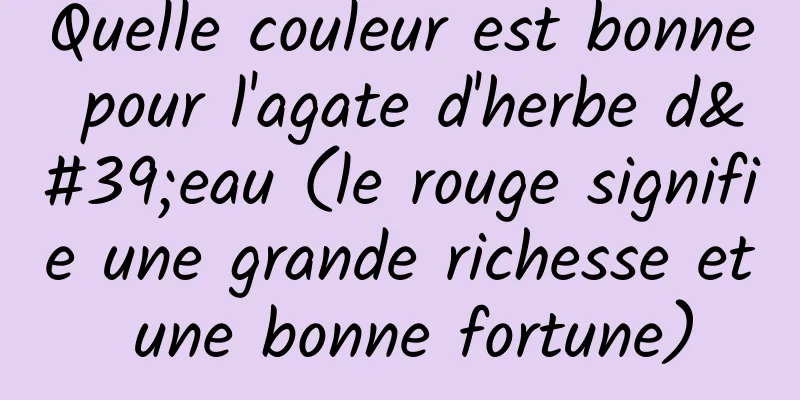 Quelle couleur est bonne pour l'agate d'herbe d'eau (le rouge signifie une grande richesse et une bonne fortune)