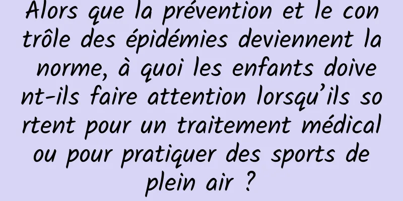 Alors que la prévention et le contrôle des épidémies deviennent la norme, à quoi les enfants doivent-ils faire attention lorsqu’ils sortent pour un traitement médical ou pour pratiquer des sports de plein air ?