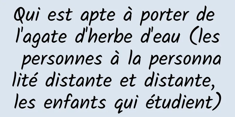 Qui est apte à porter de l'agate d'herbe d'eau (les personnes à la personnalité distante et distante, les enfants qui étudient)