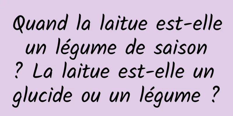 Quand la laitue est-elle un légume de saison ? La laitue est-elle un glucide ou un légume ?
