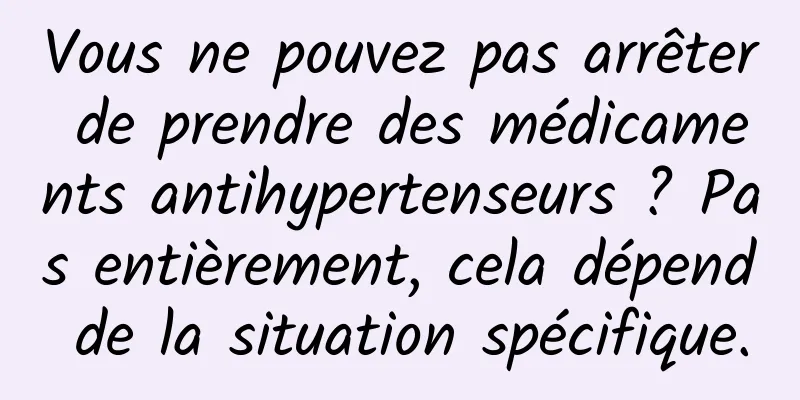 Vous ne pouvez pas arrêter de prendre des médicaments antihypertenseurs ? Pas entièrement, cela dépend de la situation spécifique.