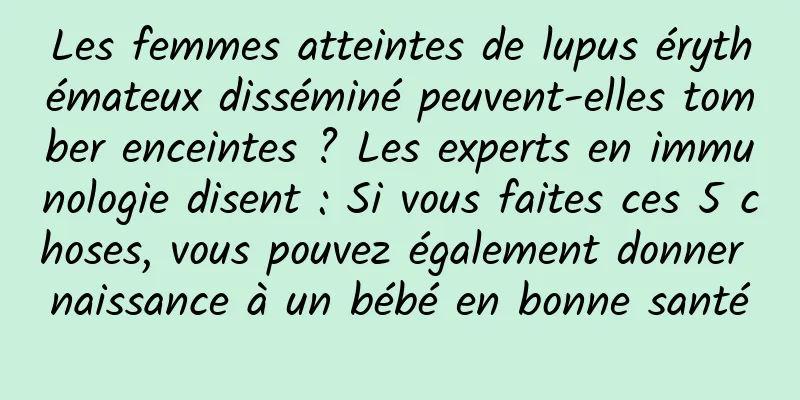 Les femmes atteintes de lupus érythémateux disséminé peuvent-elles tomber enceintes ? Les experts en immunologie disent : Si vous faites ces 5 choses, vous pouvez également donner naissance à un bébé en bonne santé