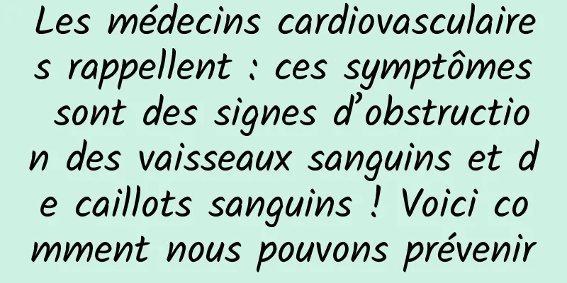 Les médecins cardiovasculaires rappellent : ces symptômes sont des signes d’obstruction des vaisseaux sanguins et de caillots sanguins ! Voici comment nous pouvons prévenir