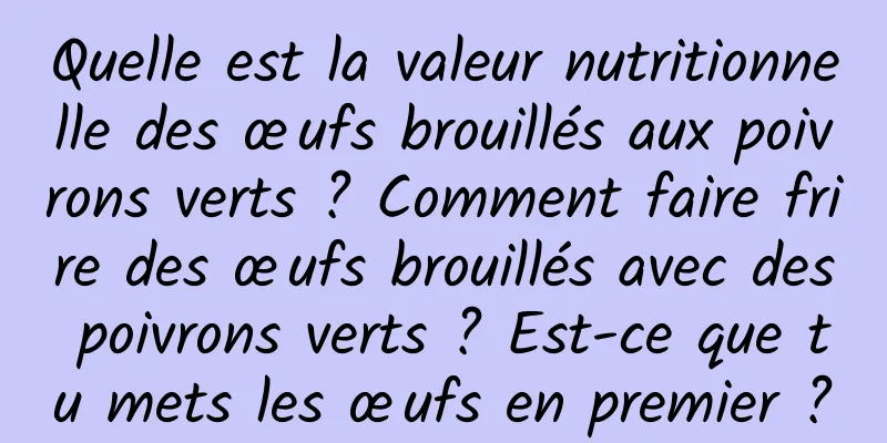 Quelle est la valeur nutritionnelle des œufs brouillés aux poivrons verts ? Comment faire frire des œufs brouillés avec des poivrons verts ? Est-ce que tu mets les œufs en premier ?