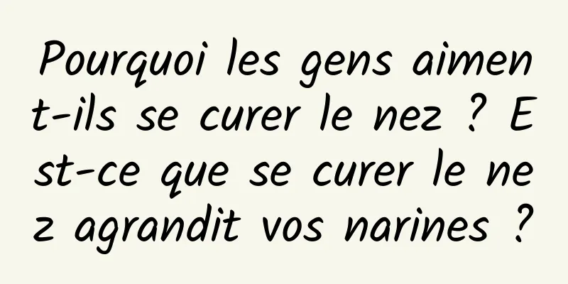 Pourquoi les gens aiment-ils se curer le nez ? Est-ce que se curer le nez agrandit vos narines ?