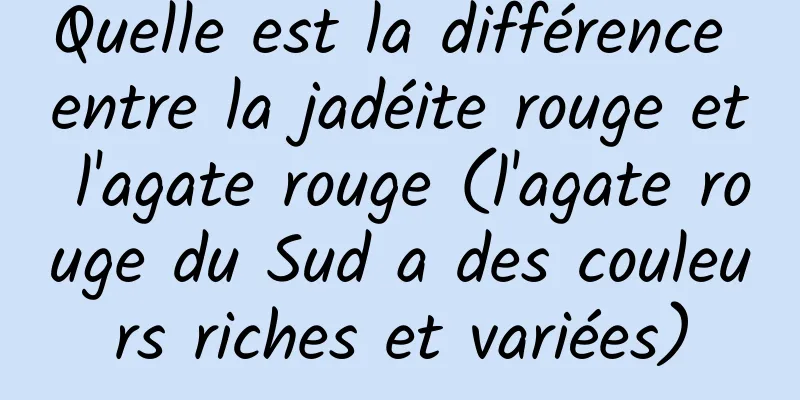 Quelle est la différence entre la jadéite rouge et l'agate rouge (l'agate rouge du Sud a des couleurs riches et variées)