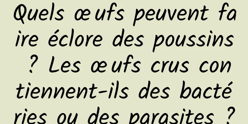 Quels œufs peuvent faire éclore des poussins ? Les œufs crus contiennent-ils des bactéries ou des parasites ?