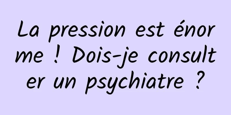 La pression est énorme ! Dois-je consulter un psychiatre ?