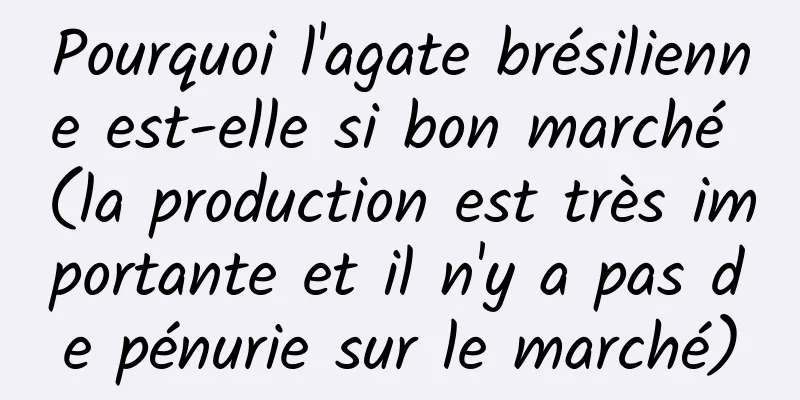 Pourquoi l'agate brésilienne est-elle si bon marché (la production est très importante et il n'y a pas de pénurie sur le marché)