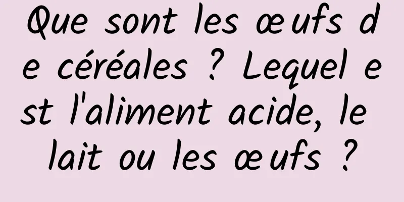 Que sont les œufs de céréales ? Lequel est l'aliment acide, le lait ou les œufs ?