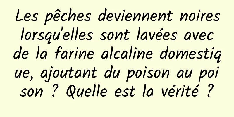Les pêches deviennent noires lorsqu'elles sont lavées avec de la farine alcaline domestique, ajoutant du poison au poison ? Quelle est la vérité ?