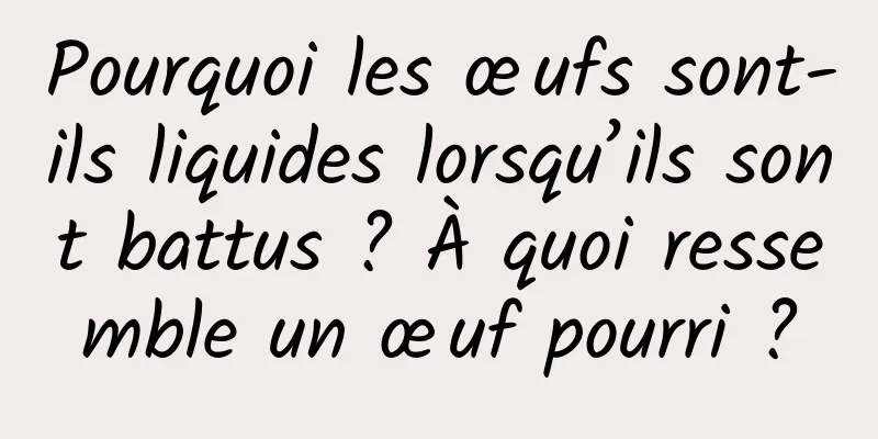 Pourquoi les œufs sont-ils liquides lorsqu’ils sont battus ? À quoi ressemble un œuf pourri ?