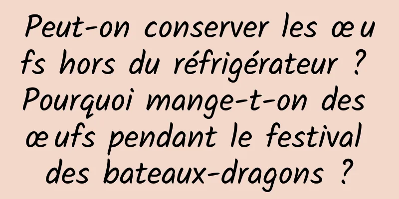 Peut-on conserver les œufs hors du réfrigérateur ? Pourquoi mange-t-on des œufs pendant le festival des bateaux-dragons ?